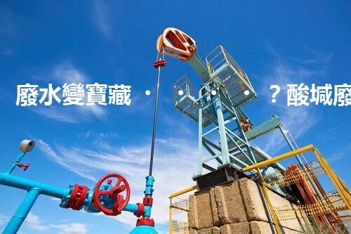 廢水變寶藏？酸堿廢水處理新技術(shù)揭秘